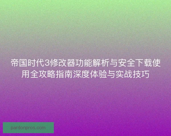 帝国时代3修改器功能解析与安全下载使用全攻略指南深度体验与实战技巧