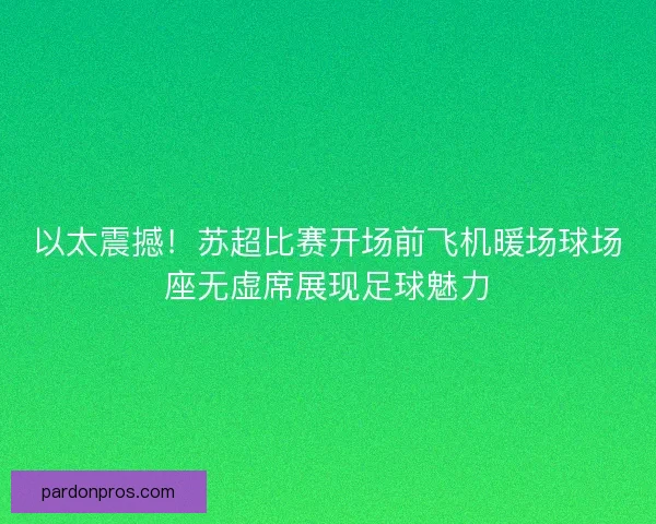 以太震撼！苏超比赛开场前飞机暖场球场座无虚席展现足球魅力