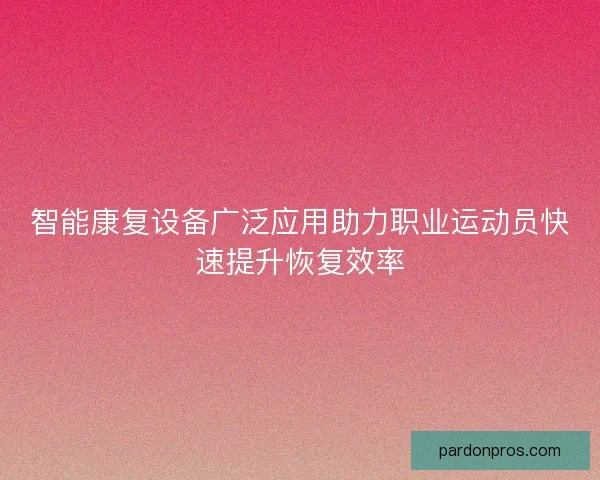 智能康复设备广泛应用助力职业运动员快速提升恢复效率 智能康复设备广泛应用助力职业运动员快速提升恢复效率