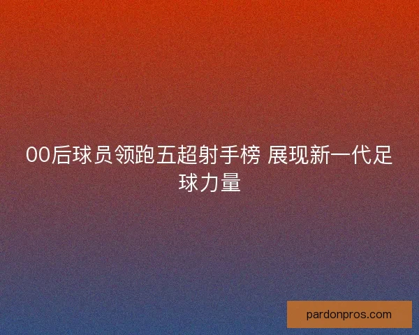 00后球员领跑五超射手榜 展现新一代足球力量