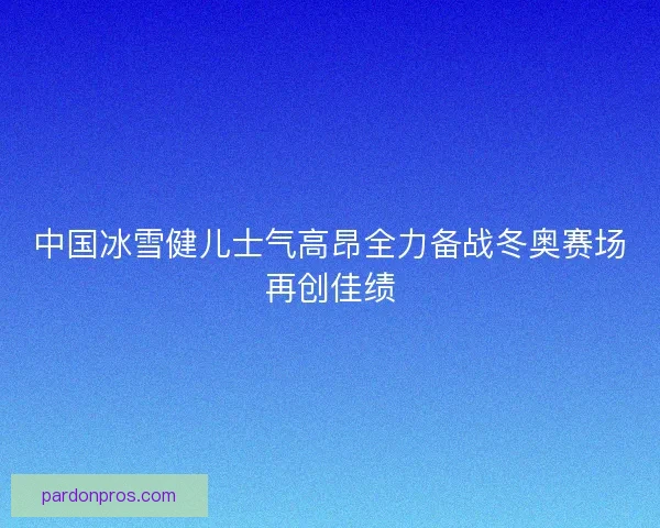 中国冰雪健儿士气高昂全力备战冬奥赛场再创佳绩 中国冰雪健儿士气高昂全力备战冬奥赛场再创佳绩