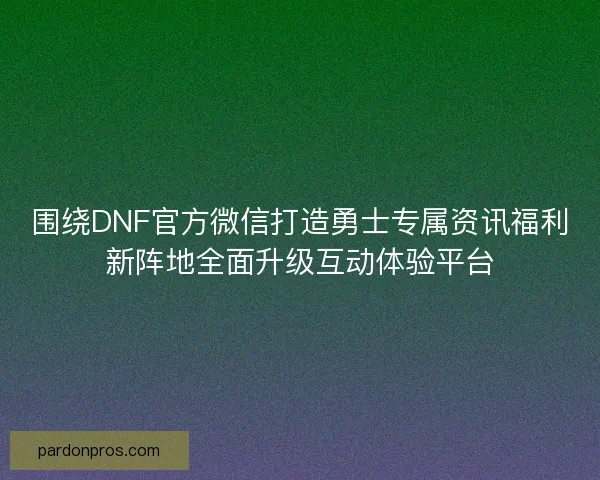 围绕DNF官方微信打造勇士专属资讯福利新阵地全面升级互动体验平台 围绕DNF官方微信打造勇士专属资讯福利新阵地全面升级互动体验平台
