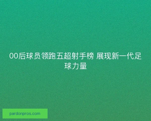 00后球员领跑五超射手榜 展现新一代足球力量 00后球员领跑五超射手榜 展现新一代足球力量